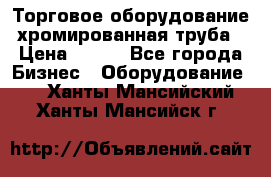 Торговое оборудование хромированная труба › Цена ­ 150 - Все города Бизнес » Оборудование   . Ханты-Мансийский,Ханты-Мансийск г.